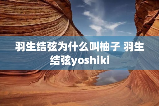 羽生结弦为什么叫柚子 羽生结弦yoshiki 羽生结弦为什么叫柚子 羽生结弦yoshiki