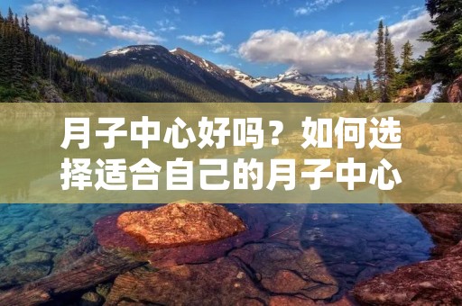 月子中心好吗?如何选择适合自己的月子中心?