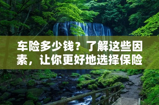 车险多少钱？了解这些因素，让你更好地选择保险方案