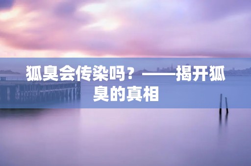 狐臭会传染吗?——揭开狐臭的真相