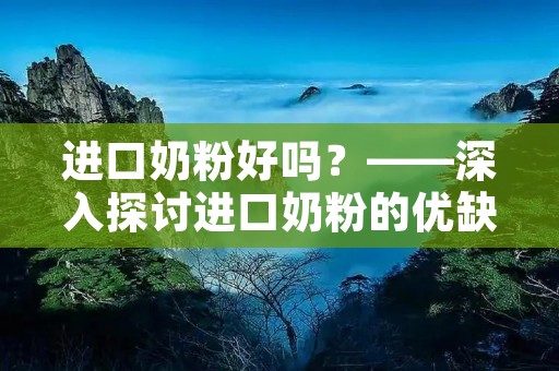 进口奶粉好吗?——深入探讨进口奶粉的优缺点