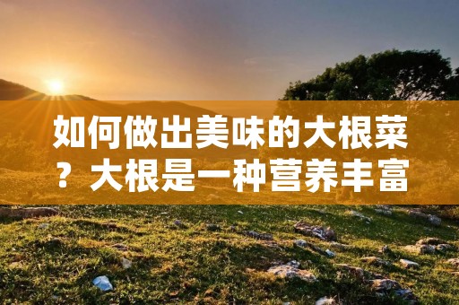 如何做出美味的大根菜?大根是一种营养丰富的蔬菜,具有清热解毒、生津止渴、健胃消食等功效。今天我们就来分享几种简单易学的大根做法,让你轻松做出美味健康的大根菜。 如何做出美味的大根菜?大根是一种营养丰富的蔬菜,具有清热解毒、生津止渴、健胃消食等功效。今天我们就来分享几种简单易学的大根做法,让你轻松做出美味健康的大根菜。