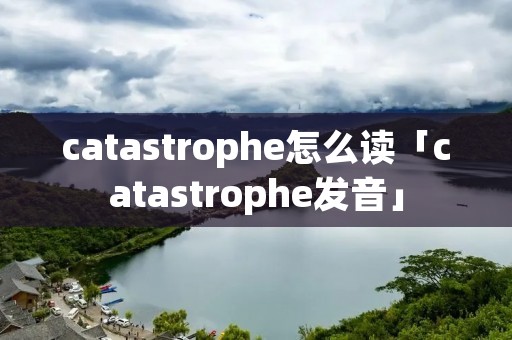 catastrophe怎么读「catastrophe发音」