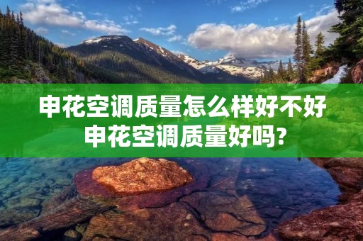 申花空调质量怎么样好不好 申花空调质量好吗? 申花空调质量怎么样好不好 申花空调质量好吗?