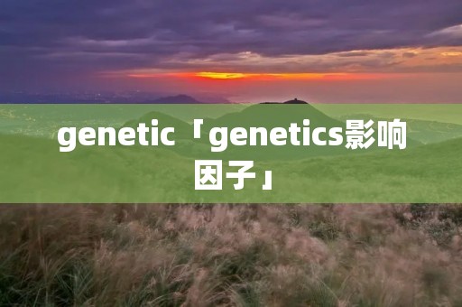 genetic「genetics影响因子」 genetic「genetics影响因子」
