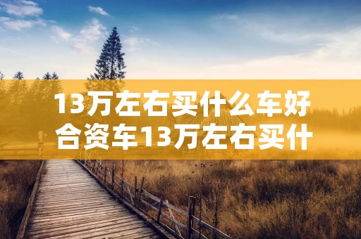 13万左右买什么车好 合资车13万左右买什么车好
