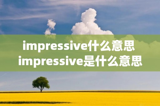impressive什么意思 impressive是什么意思中文 impressive什么意思 impressive是什么意思中文
