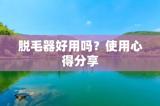 脱毛器好用吗?使用心得分享