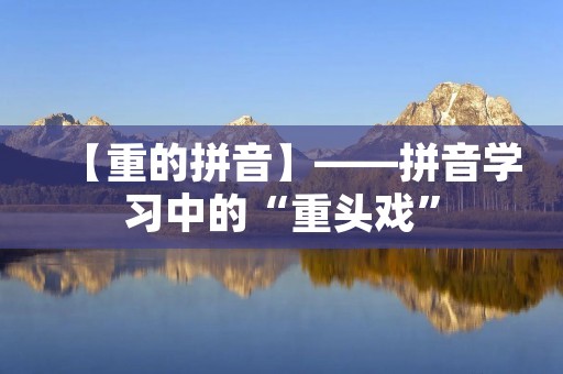 【重的拼音】——拼音学习中的“重头戏”