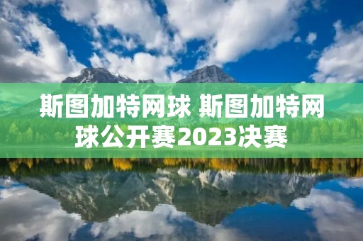 斯图加特网球 斯图加特网球公开赛2023决赛