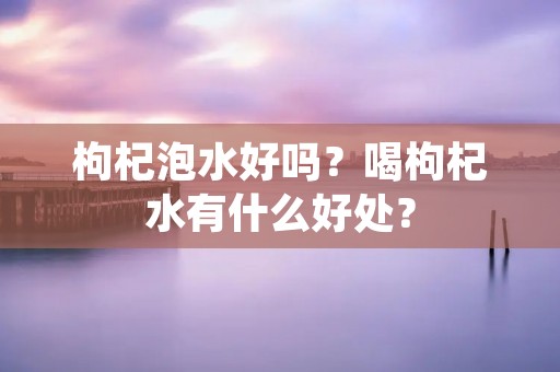 枸杞泡水好吗?喝枸杞水有什么好处?