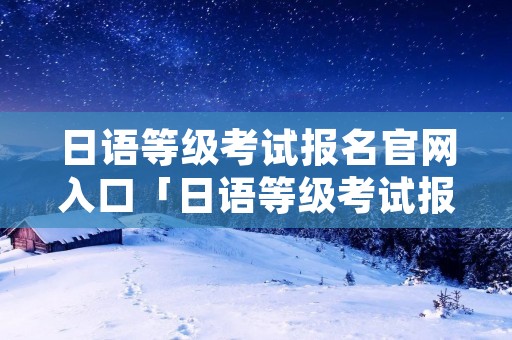 日语等级考试报名官网入口「日语等级考试报名官网入口预定位置却不一样?」 日语等级考试报名官网入口「日语等级考试报名官网入口预定位置却不一样?」