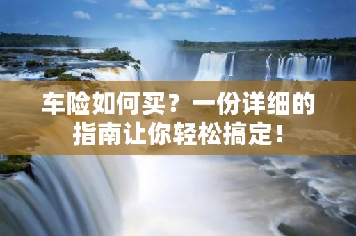 车险如何买？一份详细的指南让你轻松搞定！