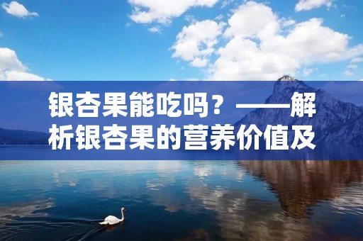 银杏果能吃吗?——解析银杏果的营养价值及食用方法