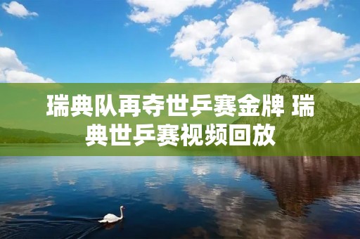 瑞典队再夺世乒赛金牌 瑞典世乒赛视频回放