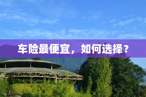 车险最便宜,如何选择? 车险最便宜,如何选择?