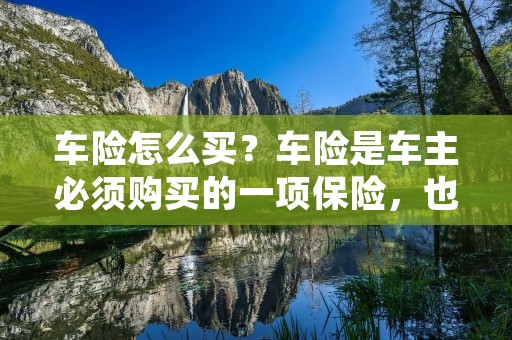 车险怎么买?车险是车主必须购买的一项保险,也是保障车辆安全的重要措施。但是,对于很多人来说,买车险并不是一件简单的事情。那么,该如何购买车险呢?本文将为大家详细介绍车险的购买流程和注意事项。 车险怎么买?车险是车主必须购买的一项保险,也是保障车辆安全的重要措施。但是,对于很多人来说,买车险并不是一件简单的事情。那么,该如何购买车险呢?本文将为大家详细介绍车险的购买流程和注意事项。