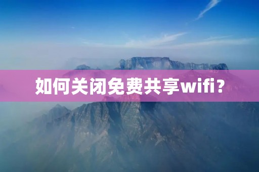 如何关闭免费共享wifi?
