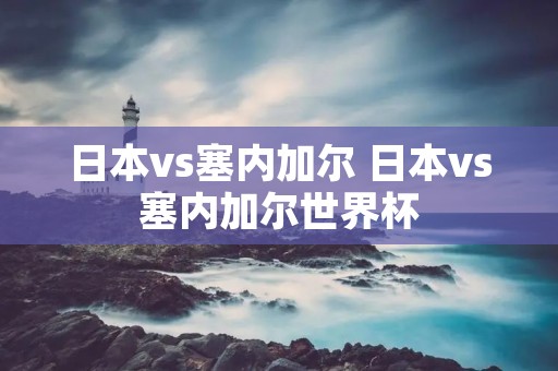 日本vs塞内加尔 日本vs塞内加尔世界杯