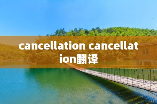 cancellation cancellation翻译 cancellation cancellation翻译