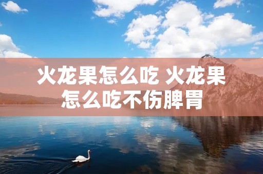 火龙果怎么吃 火龙果怎么吃不伤脾胃