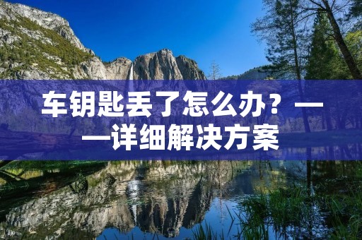 车钥匙丢了怎么办?——详细解决方案 车钥匙丢了怎么办?——详细解决方案