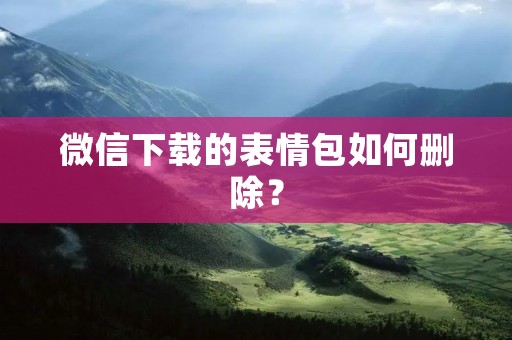 微信下载的表情包如何删除?