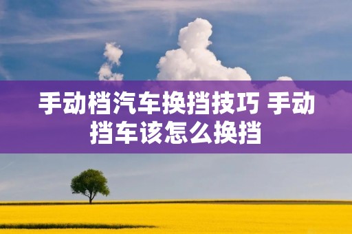 手动档汽车换挡技巧 手动挡车该怎么换挡 手动档汽车换挡技巧 手动挡车该怎么换挡