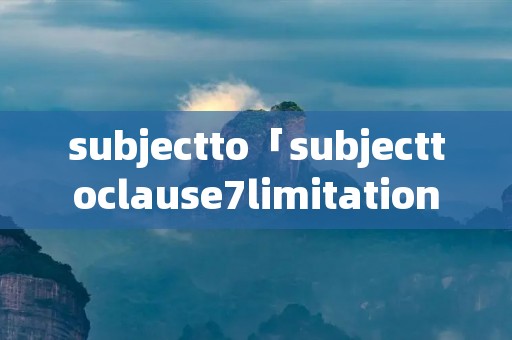 subjectto「subjecttoclause7limitation翻译」