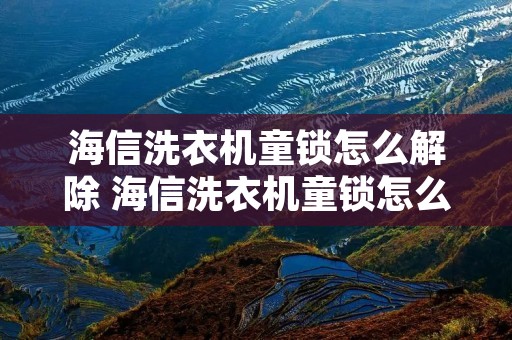 海信洗衣机童锁怎么解除 海信洗衣机童锁怎么打开 海信洗衣机童锁怎么解除 海信洗衣机童锁怎么打开