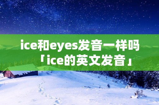 ice和eyes发音一样吗「ice的英文发音」 ice和eyes发音一样吗「ice的英文发音」