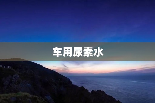 车用尿素水：为您的车保驾护航
