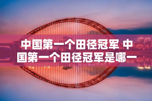 中国第一个田径冠军 中国第一个田径冠军是哪一位