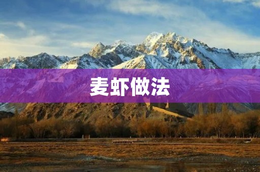 麦虾做法:麦香浓郁,虾肉鲜美,好吃又营养! 麦虾做法:麦香浓郁,虾肉鲜美,好吃又营养!