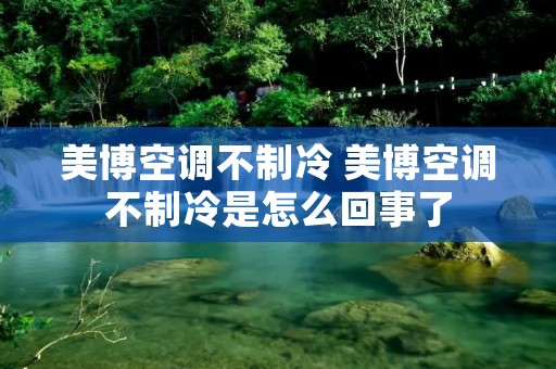 美博空调不制冷 美博空调不制冷是怎么回事了 美博空调不制冷 美博空调不制冷是怎么回事了