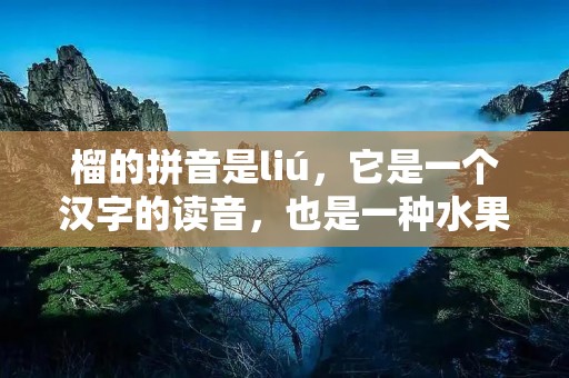 榴的拼音是liú,它是一个汉字的读音,也是一种水果的名称。榴果是一种营养丰富的水果,它富含维生素C、钾、膳食纤维等营养物质,有助于提高免疫力、促进消化和预防癌症等疾病。
