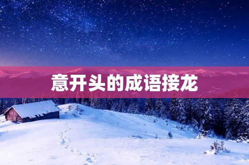意开头的成语接龙：深意悠长，意味深长，意气风发，意外惊喜，意欲擒故，意犹未尽，意在言外，意兴盎然，意气洋洋，意味深远