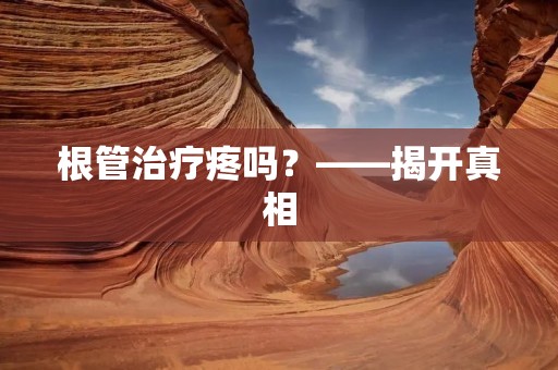 根管治疗疼吗?——揭开真相
