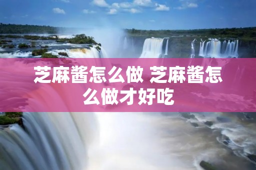 芝麻酱怎么做 芝麻酱怎么做才好吃