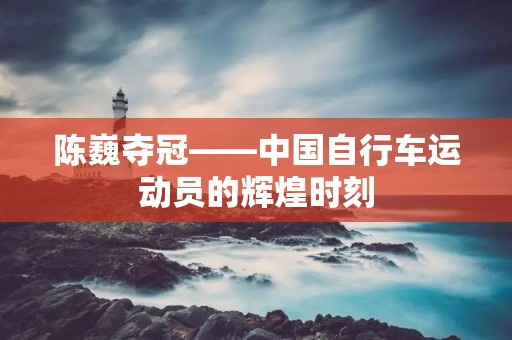 陈巍夺冠——中国自行车运动员的辉煌时刻 陈巍夺冠——中国自行车运动员的辉煌时刻