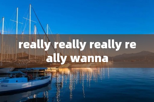really really really really wanna
