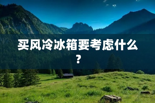 买风冷冰箱要考虑什么? 买风冷冰箱要考虑什么?