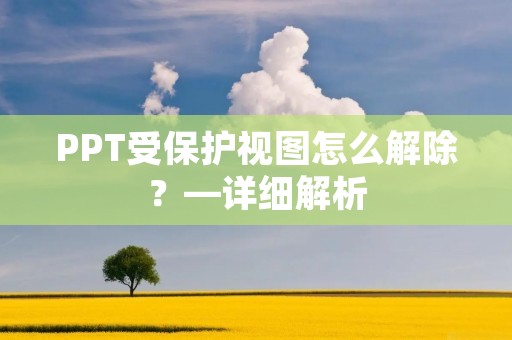 PPT受保护视图怎么解除?—详细解析