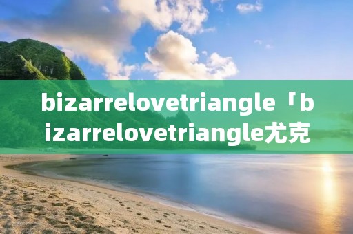 bizarrelovetriangle「bizarrelovetriangle尤克里里谱」 bizarrelovetriangle「bizarrelovetriangle尤克里里谱」