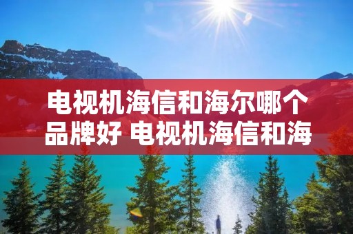电视机海信和海尔哪个品牌好 电视机海信和海尔哪个质量好