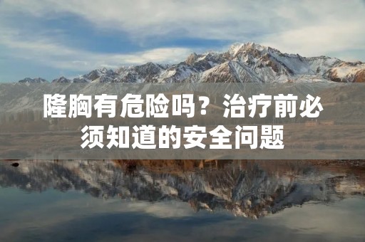 隆胸有危险吗?治疗前必须知道的安全问题