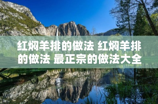 红焖羊排的做法 红焖羊排的做法 最正宗的做法大全 红焖羊排的做法 红焖羊排的做法 最正宗的做法大全