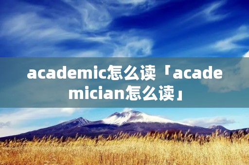 academic怎么读「academician怎么读」