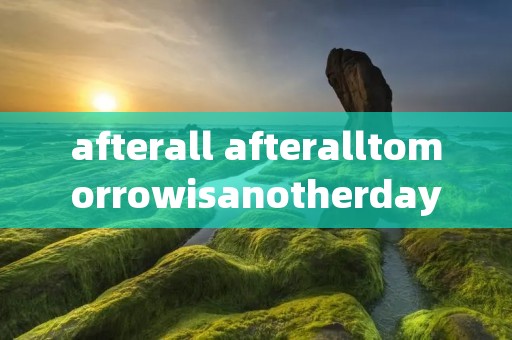 afterall afteralltomorrowisanotherday翻译