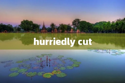 hurriedly cut